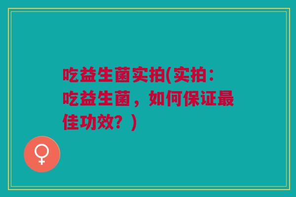吃益生菌实拍(实拍:吃益生菌,如何保证最佳功效?)