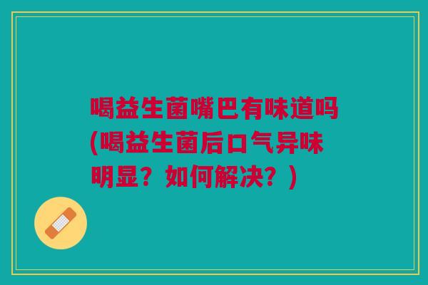 喝益生菌嘴巴有味道吗(喝益生菌后口气异味明显?如何解决?)