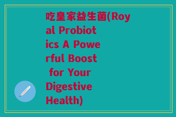 吃皇家益生菌(Royal Probiotics A Powerful Boost for Your Digestive Health)