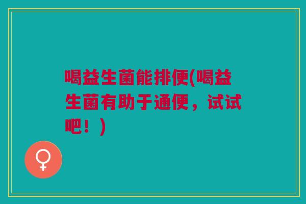 喝益生菌能排便(喝益生菌有助于通便,试试吧!)