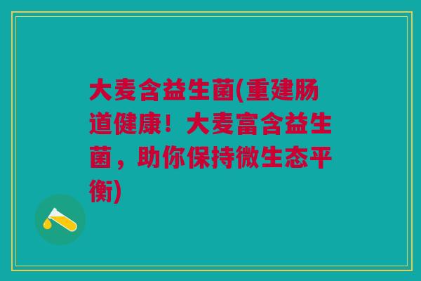 大麦含益生菌(重建肠道健康！大麦富含益生菌，助你保持微生态平衡)