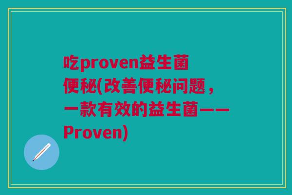 吃proven益生菌(改善问题,一款有效的益生菌——Proven) 吃proven益生菌(改善问题,一款有效的益生菌——Proven)
