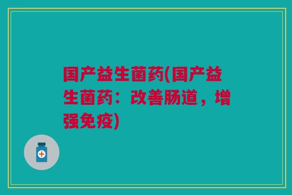 国产益生菌药(国产益生菌药：改善肠道，增强)