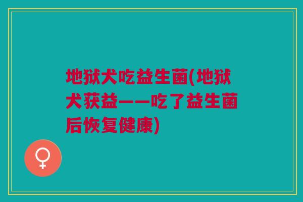 地狱犬吃益生菌(地狱犬获益——吃了益生菌后恢复健康) 地狱犬吃益生菌(地狱犬获益——吃了益生菌后恢复健康)