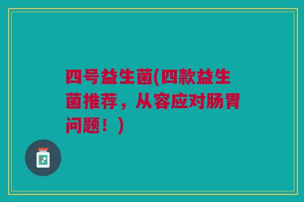 四号益生菌(四款益生菌推荐,从容应对肠胃问题!)