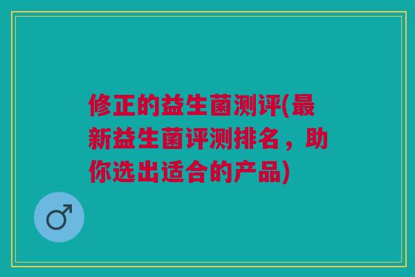 修正的益生菌测评(新益生菌评测排名,助你选出适合的产品) 修正的益生菌测评(新益生菌评测排名,助你选出适合的产品)