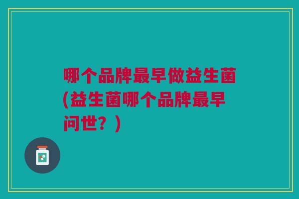 哪个品牌最早做益生菌(益生菌哪个品牌最早问世?)