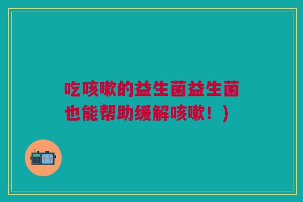 吃的益生菌益生菌也能帮助缓解!) 吃的益生菌益生菌也能帮助缓解!)
