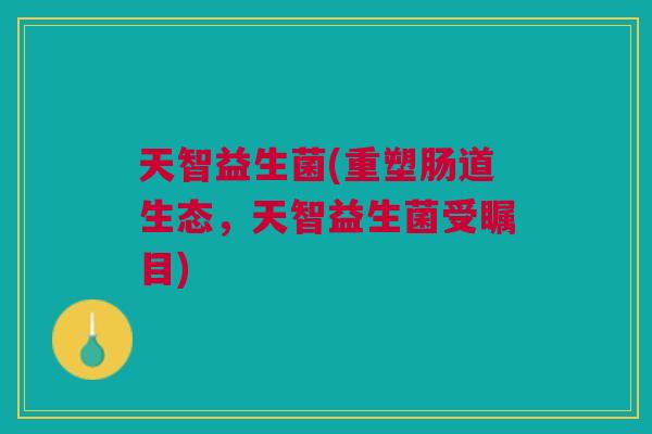 天智益生菌(重塑肠道生态,天智益生菌受瞩目) 天智益生菌(重塑肠道生态,天智益生菌受瞩目)