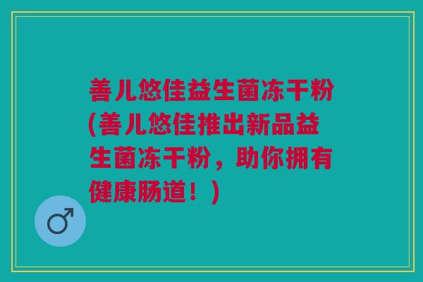 善儿悠佳益生菌冻干粉(善儿悠佳推出新品益生菌冻干粉,助你拥有健康肠道!) 善儿悠佳益生菌冻干粉(善儿悠佳推出新品益生菌冻干粉,助你拥有健康肠道!)