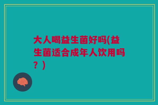 大人喝益生菌好吗(益生菌适合成年人饮用吗?)