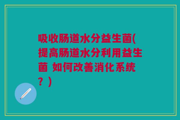吸收肠道水分益生菌(提高肠道水分利用益生菌 如何改善消化系统？)