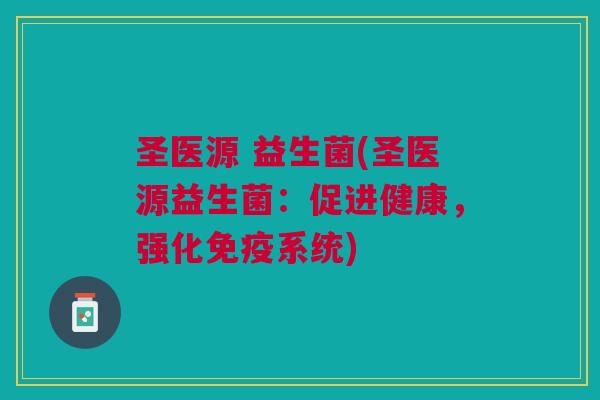圣医源 益生菌(圣医源益生菌:促进健康,强化系统) 圣医源 益生菌(圣医源益生菌:促进健康,强化系统)