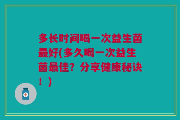 多长时间喝一次益生菌好(多久喝一次益生菌佳?分享健康秘诀!) 多长时间喝一次益生菌好(多久喝一次益生菌佳?分享健康秘诀!)