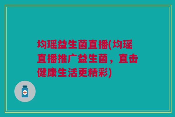 均瑶益生菌直播(均瑶直播推广益生菌,直击健康生活更精彩) 均瑶益生菌直播(均瑶直播推广益生菌,直击健康生活更精彩)