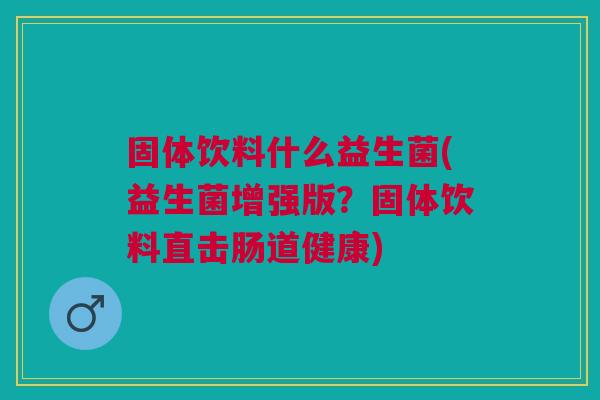 固体饮料什么益生菌(益生菌增强版?固体饮料直击肠道健康) 固体饮料什么益生菌(益生菌增强版?固体饮料直击肠道健康)