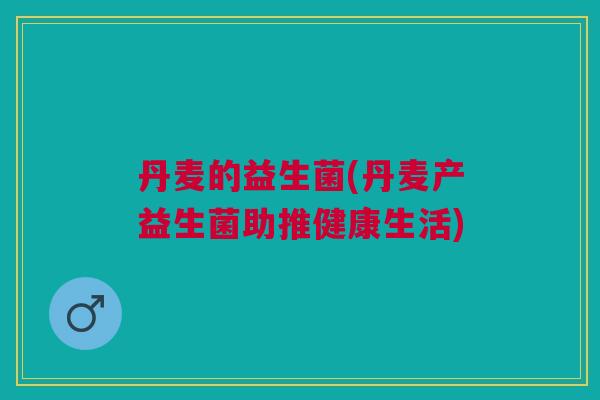 丹麦的益生菌(丹麦产益生菌助推健康生活)