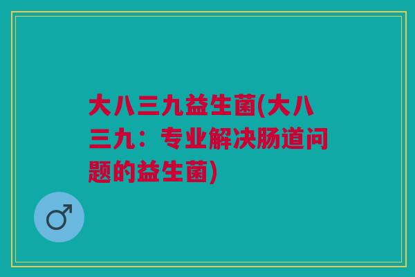 大八三九益生菌(大八三九：专业解决肠道问题的益生菌)