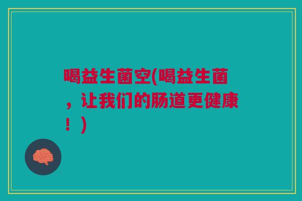 喝益生菌空(喝益生菌,让我们的肠道更健康!)