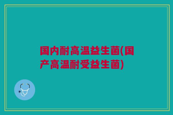 国内耐高温益生菌(国产高温耐受益生菌)