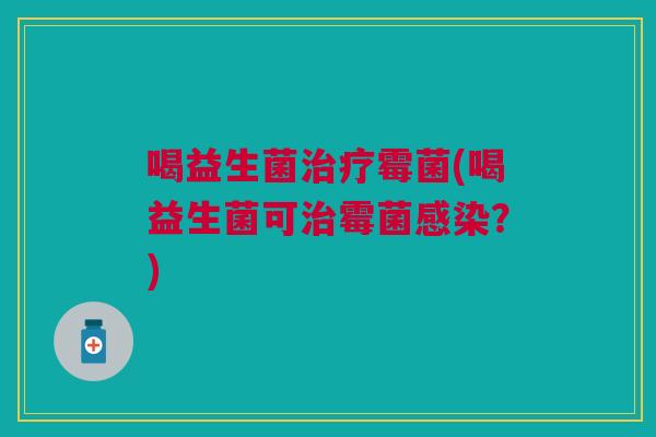喝益生菌霉菌(喝益生菌可霉菌?) 喝益生菌霉菌(喝益生菌可霉菌?)