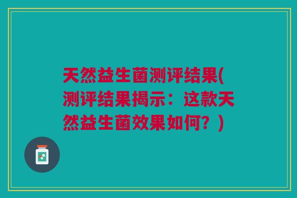天然益生菌测评结果(测评结果揭示:这款天然益生菌效果如何?)