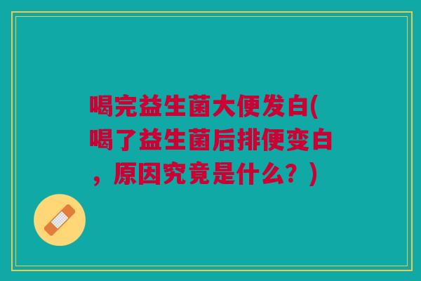 喝完益生菌大便发白(喝了益生菌后排便变白,原因究竟是什么?)