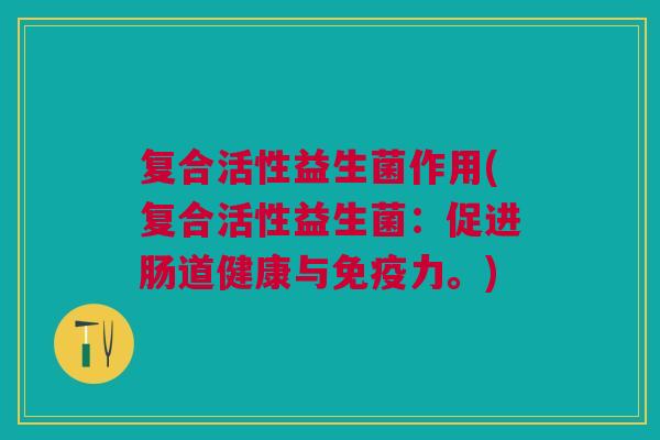 复合活性益生菌作用(复合活性益生菌:促进肠道健康与免疫力。)