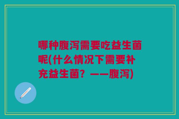 哪种需要吃益生菌呢(什么情况下需要补充益生菌?——) 哪种需要吃益生菌呢(什么情况下需要补充益生菌?——)