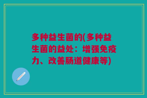 多种益生菌的(多种益生菌的益处:增强免疫力、改善肠道健康等)