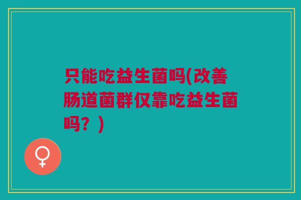 只能吃益生菌吗(改善肠道菌群仅靠吃益生菌吗?) 只能吃益生菌吗(改善肠道菌群仅靠吃益生菌吗?)