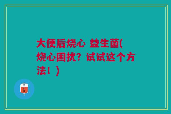 大便后烧心 益生菌(烧心困扰?试试这个方法!)
