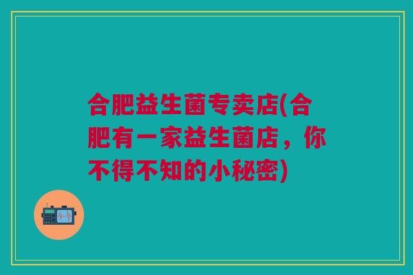 合肥益生菌专卖店(合肥有一家益生菌店,你不得不知的小秘密) 合肥益生菌专卖店(合肥有一家益生菌店,你不得不知的小秘密)