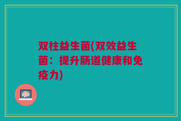 双柱益生菌(双效益生菌:提升肠道健康和力) 双柱益生菌(双效益生菌:提升肠道健康和力)
