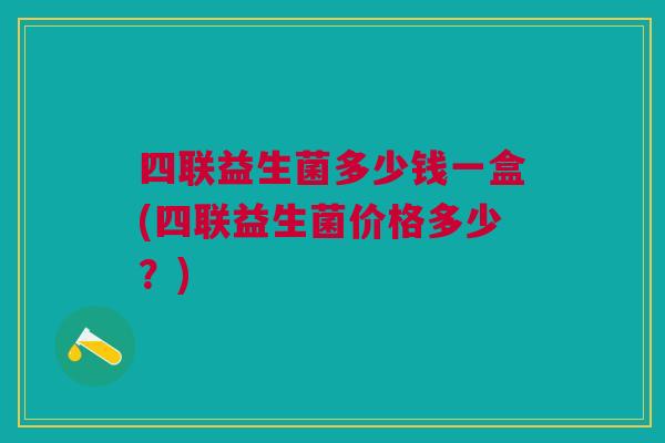四联益生菌多少钱一盒(四联益生菌价格多少?)