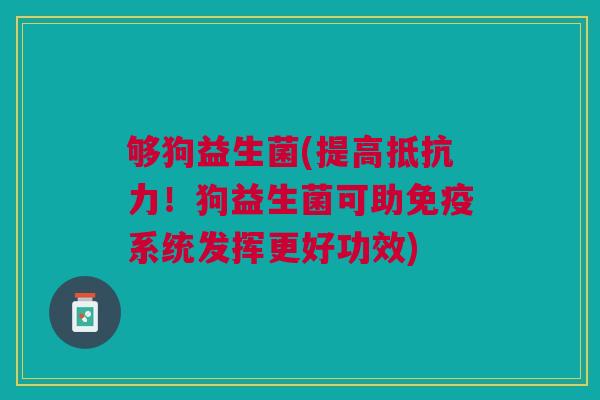 够狗益生菌(提高!狗益生菌可助系统发挥更好功效) 够狗益生菌(提高!狗益生菌可助系统发挥更好功效)