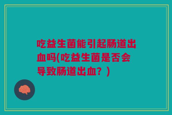 吃益生菌能引起肠道出吗(吃益生菌是否会导致肠道出?) 吃益生菌能引起肠道出吗(吃益生菌是否会导致肠道出?)
