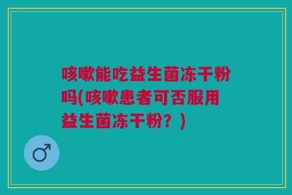 能吃益生菌冻干粉吗(患者可否服用益生菌冻干粉?) 能吃益生菌冻干粉吗(患者可否服用益生菌冻干粉?)