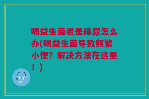 喝益生菌老是排尿怎么办(喝益生菌导致频繁小便?解决方法在这里!) 喝益生菌老是排尿怎么办(喝益生菌导致频繁小便?解决方法在这里!)