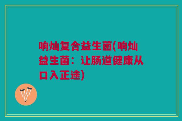 响灿复合益生菌(响灿益生菌:让肠道健康从口入正途)