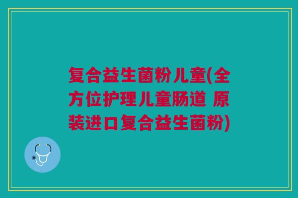 复合益生菌粉儿童(全方位护理儿童肠道 原装进口复合益生菌粉)