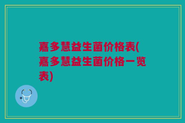 嘉多慧益生菌价格表(嘉多慧益生菌价格一览表)