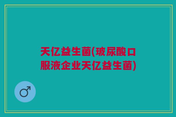 天亿益生菌(玻尿酸口服液企业天亿益生菌) 天亿益生菌(玻尿酸口服液企业天亿益生菌)