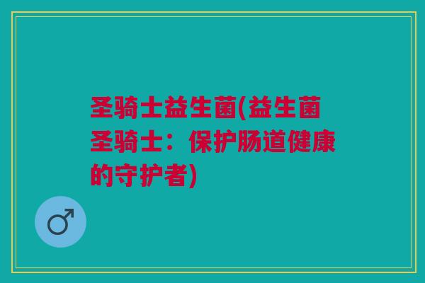 圣骑士益生菌(益生菌圣骑士:保护肠道健康的守护者) 圣骑士益生菌(益生菌圣骑士:保护肠道健康的守护者)