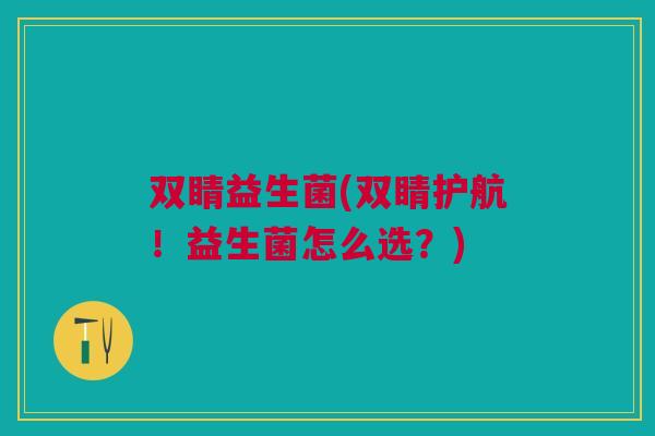 双睛益生菌(双睛护航!益生菌怎么选?) 双睛益生菌(双睛护航!益生菌怎么选?)