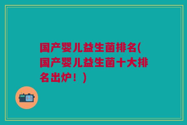 国产婴儿益生菌排名(国产婴儿益生菌十大排名出炉!)