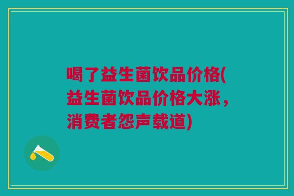 喝了益生菌饮品价格(益生菌饮品价格大涨,消费者怨声载道) 喝了益生菌饮品价格(益生菌饮品价格大涨,消费者怨声载道)