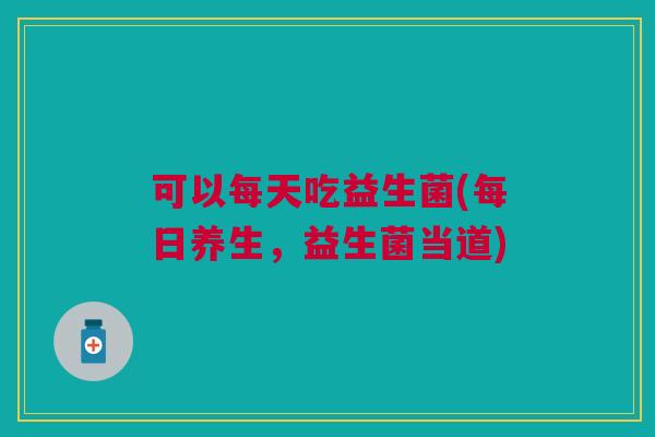 可以每天吃益生菌(每日养生,益生菌当道)