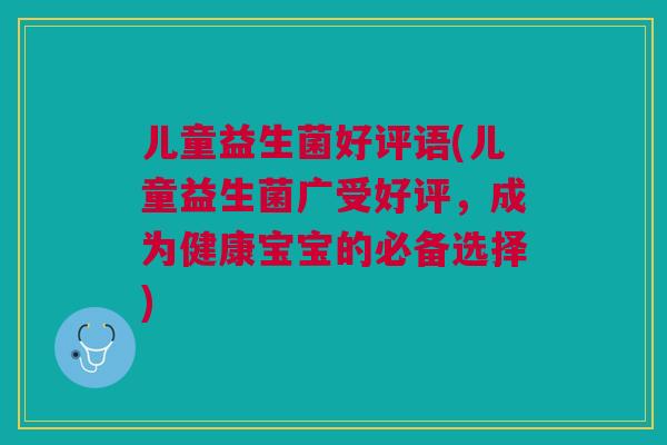 儿童益生菌好评语(儿童益生菌广受好评,成为健康宝宝的必备选择)