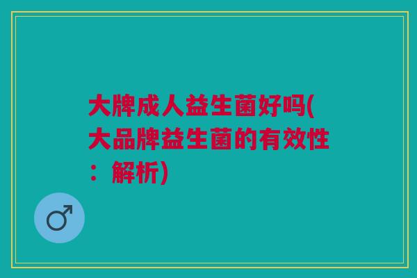 大牌成人益生菌好吗(大品牌益生菌的有效性:解析)